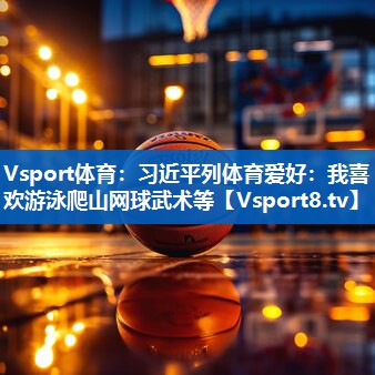 Vsport体育：习近平列体育爱好：我喜欢游泳爬山网球武术等
