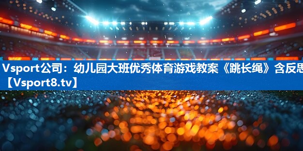 Vsport公司：幼儿园大班优秀体育游戏教案《跳长绳》含反思