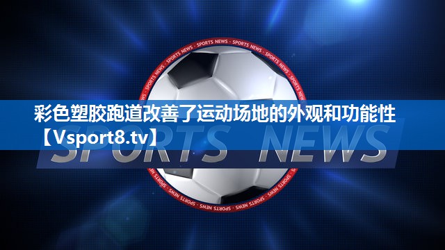 彩色塑胶跑道改善了运动场地的外观和功能性