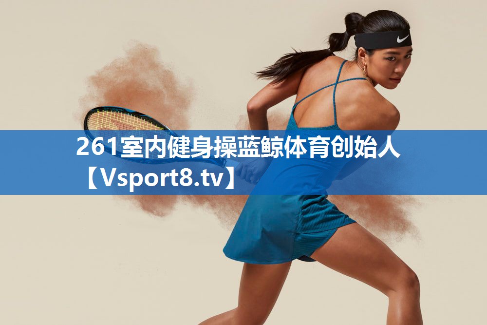 <strong>261室内健身操蓝鲸体育创始人</strong>