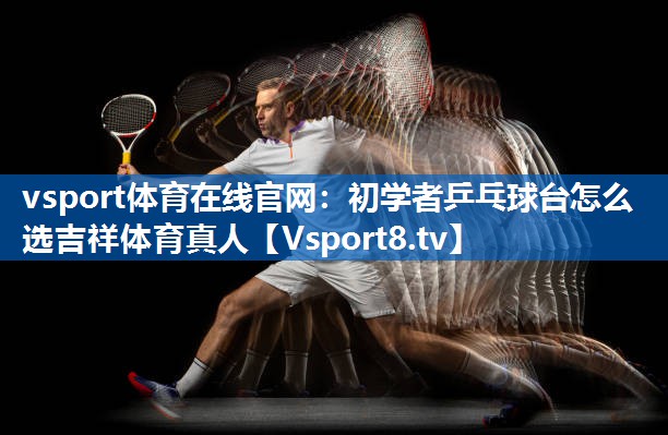 <strong>vsport体育在线官网：初学者乒乓球台怎么选吉祥体育真人</strong>