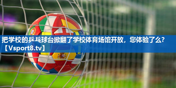 把学校的乒乓球台掀翻了学校体育场馆开放，您体验了么？