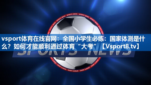 vsport体育在线官网：全国小学生必练：国家体测是什么？如何才能顺利通过体育“大考”