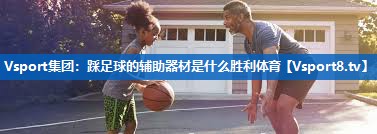 <strong>Vsport集团：踩足球的辅助器材是什么胜利体育</strong>