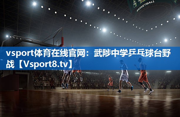 vsport体育在线官网：武陟中学乒乓球台野战