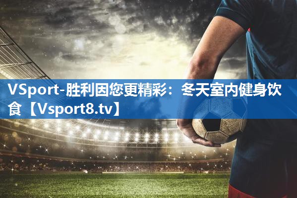 VSport-胜利因您更精彩：冬天室内健身饮食