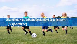 运动场地材料的防滴漏和防爆性能有何标准？