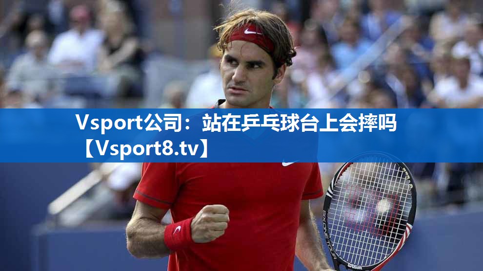 Vsport公司：站在乒乓球台上会摔吗