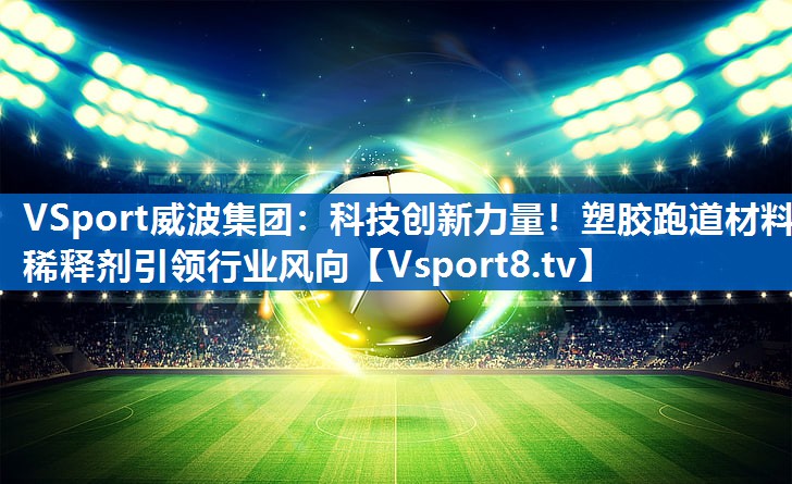 科技创新力量！塑胶跑道材料稀释剂引领行业风向