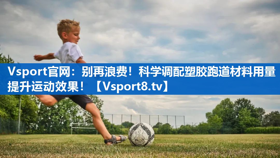 别再浪费！科学调配塑胶跑道材料用量提升运动效果！