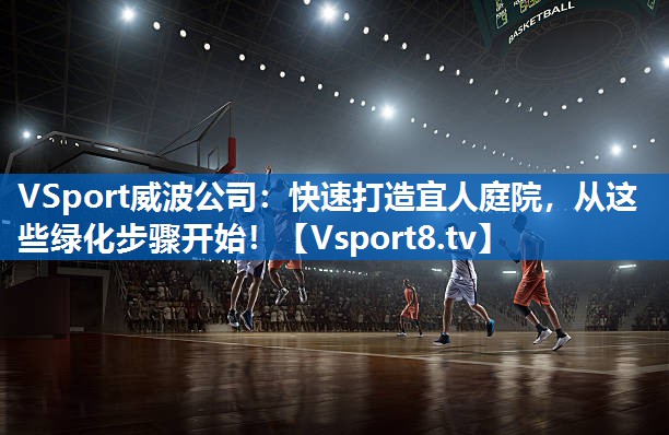 快速打造宜人庭院，从这些绿化步骤开始！