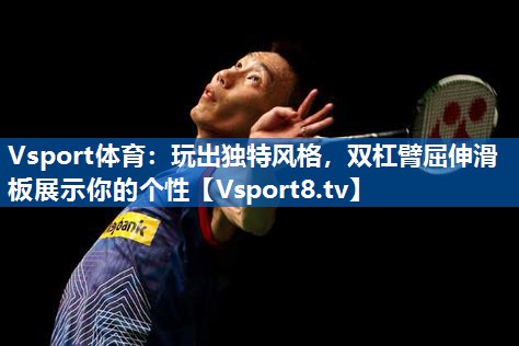玩出独特风格，双杠臂屈伸滑板展示你的个性